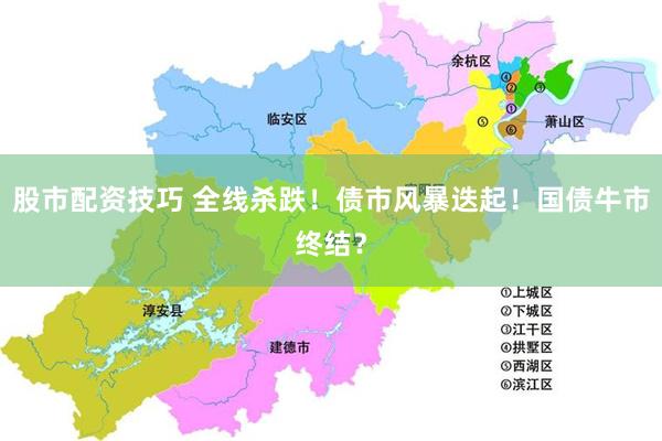 股市配资技巧 全线杀跌！债市风暴迭起！国债牛市终结？