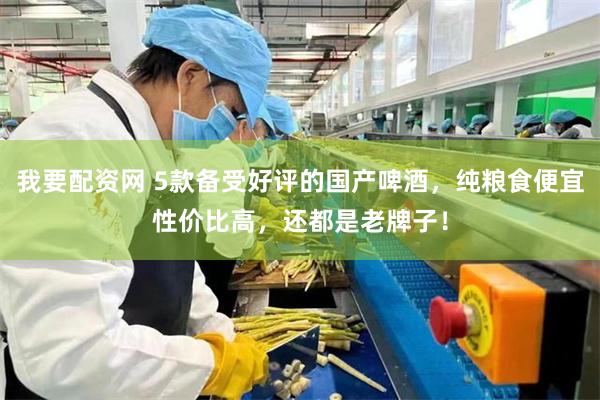 我要配资网 5款备受好评的国产啤酒，纯粮食便宜性价比高，还都是老牌子！