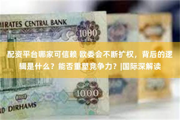 配资平台哪家可信赖 欧委会不断扩权，背后的逻辑是什么？能否重塑竞争力？|国际深解读