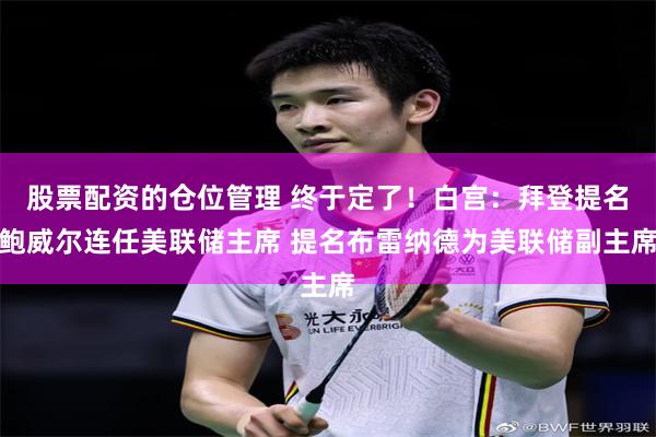 股票配资的仓位管理 终于定了！白宫：拜登提名鲍威尔连任美联储主席 提名布雷纳德为美联储副主席