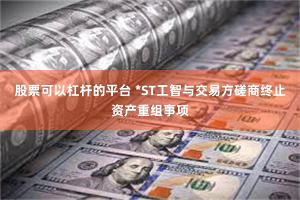 股票可以杠杆的平台 *ST工智与交易方磋商终止资产重组事项