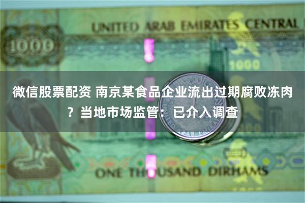 微信股票配资 南京某食品企业流出过期腐败冻肉？当地市场监管：已介入调查