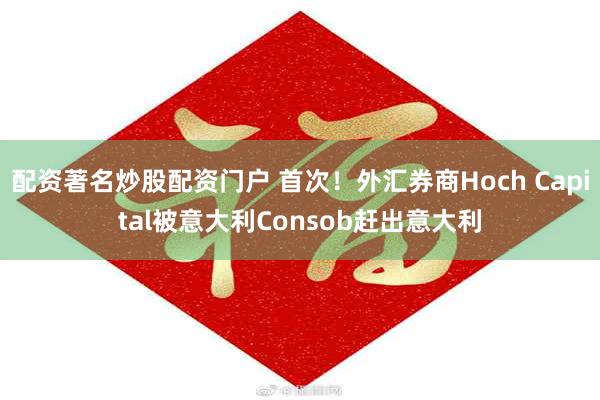 配资著名炒股配资门户 首次！外汇券商Hoch Capital被意大利Consob赶出意大利