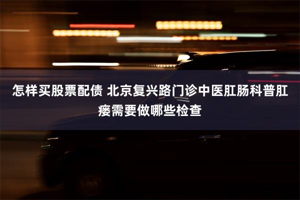 怎样买股票配债 北京复兴路门诊中医肛肠科普肛瘘需要做哪些检查