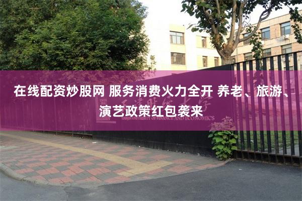 在线配资炒股网 服务消费火力全开 养老、旅游、演艺政策红包袭来