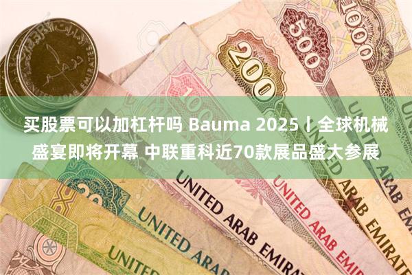 买股票可以加杠杆吗 Bauma 2025丨全球机械盛宴即将开幕 中联重科近70款展品盛大参展