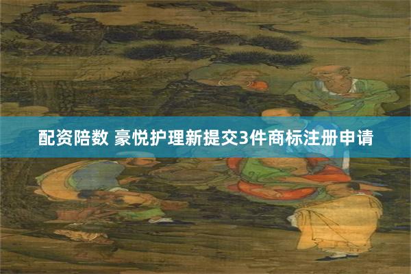 配资陪数 豪悦护理新提交3件商标注册申请