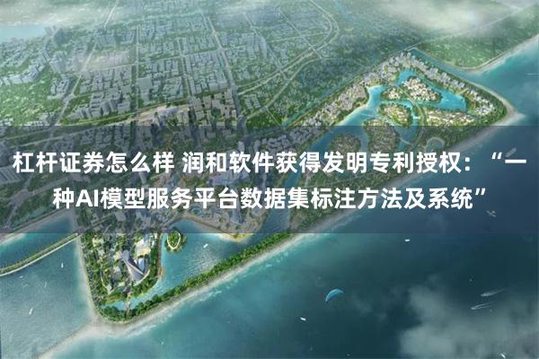 杠杆证券怎么样 润和软件获得发明专利授权：“一种AI模型服务平台数据集标注方法及系统”