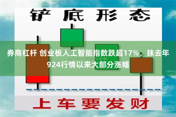 券商杠杆 创业板人工智能指数跌超17%，抹去年924行情以来大部分涨幅