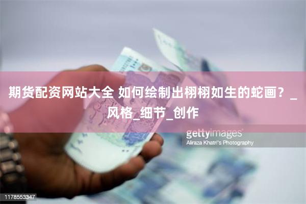 期货配资网站大全 如何绘制出栩栩如生的蛇画？_风格_细节_创作