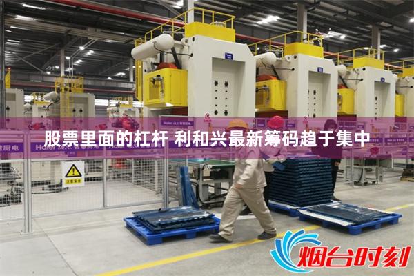 股票里面的杠杆 利和兴最新筹码趋于集中