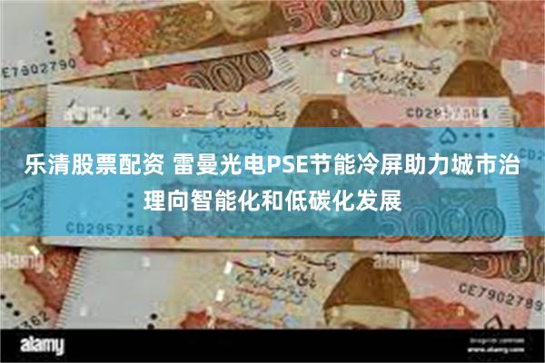 乐清股票配资 雷曼光电PSE节能冷屏助力城市治理向智能化和低碳化发展