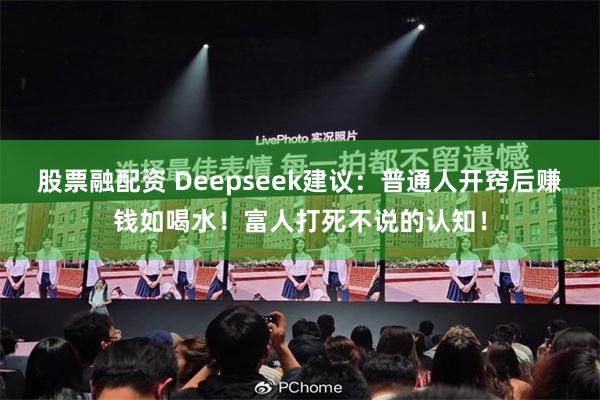 股票融配资 Deepseek建议：普通人开窍后赚钱如喝水！富人打死不说的认知！
