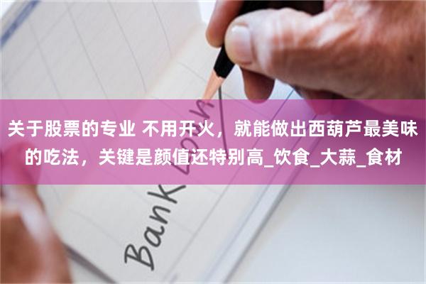 关于股票的专业 不用开火，就能做出西葫芦最美味的吃法，关键是颜值还特别高_饮食_大蒜_食材
