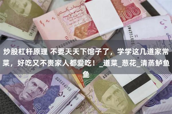 炒股杠杆原理 不要天天下馆子了，学学这几道家常菜，好吃又不贵家人都爱吃！_道菜_葱花_清蒸鲈鱼