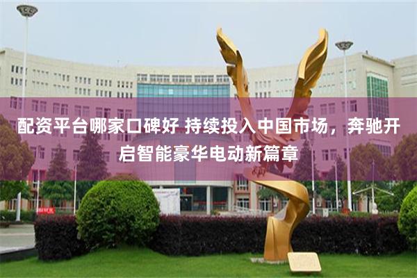 配资平台哪家口碑好 持续投入中国市场，奔驰开启智能豪华电动新篇章