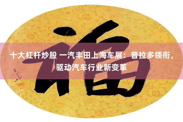 十大杠杆炒股 一汽丰田上海车展：普拉多领衔，驱动汽车行业新变革
