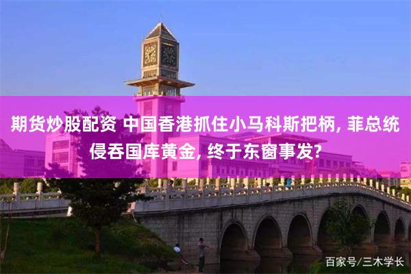 期货炒股配资 中国香港抓住小马科斯把柄, 菲总统侵吞国库黄金, 终于东窗事发?