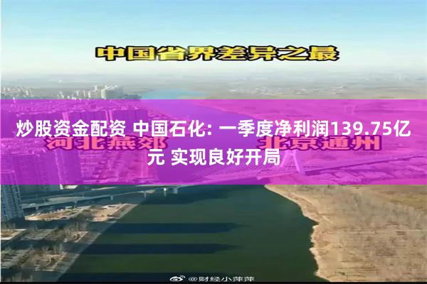 炒股资金配资 中国石化: 一季度净利润139.75亿元 实现良好开局