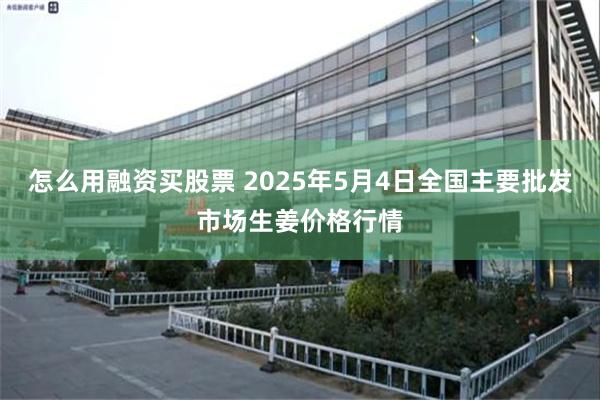 怎么用融资买股票 2025年5月4日全国主要批发市场生姜价格行情