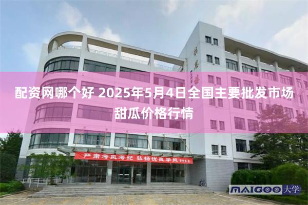 配资网哪个好 2025年5月4日全国主要批发市场甜瓜价格行情