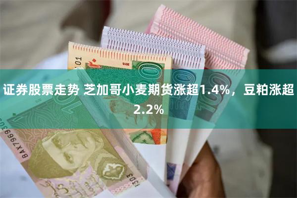 证券股票走势 芝加哥小麦期货涨超1.4%，豆粕涨超2.2%