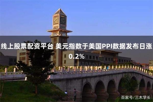 线上股票配资平台 美元指数于美国PPI数据发布日涨0.2%