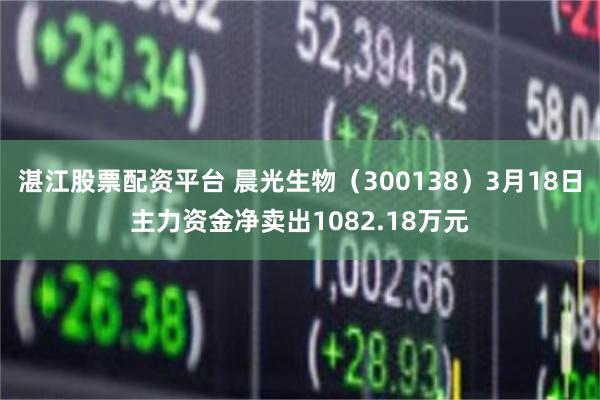 湛江股票配资平台 晨光生物（300138）3月18日主力资金净卖出1082.18万元