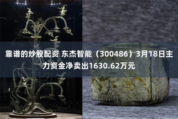 靠谱的炒股配资 东杰智能（300486）3月18日主力资金净卖出1630.62万元