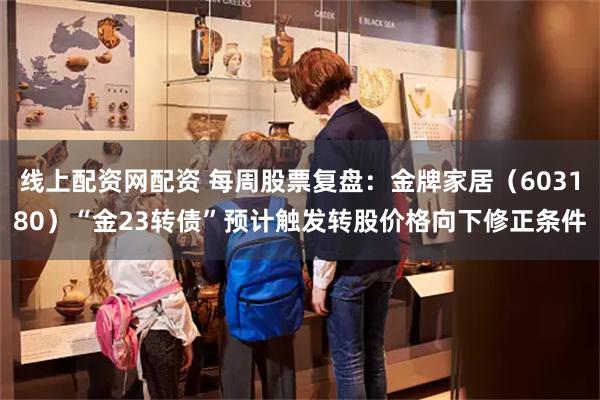 线上配资网配资 每周股票复盘：金牌家居（603180）“金23转债”预计触发转股价格向下修正条件