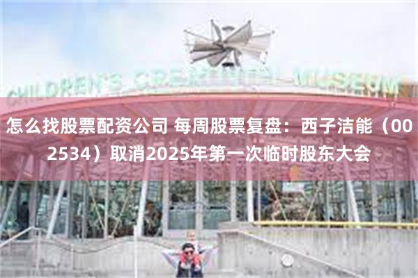 怎么找股票配资公司 每周股票复盘：西子洁能（002534）取消2025年第一次临时股东大会