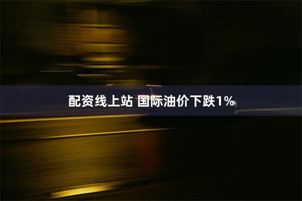 配资线上站 国际油价下跌1%