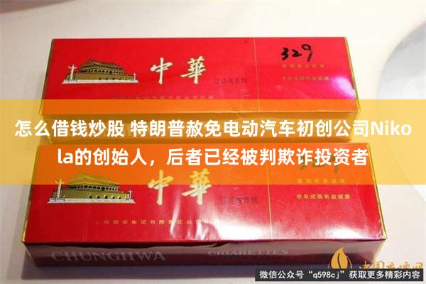 怎么借钱炒股 特朗普赦免电动汽车初创公司Nikola的创始人，后者已经被判欺诈投资者