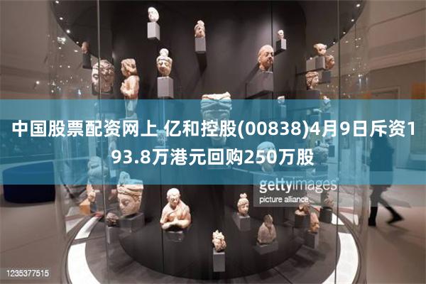 中国股票配资网上 亿和控股(00838)4月9日斥资193.8万港元回购250万股