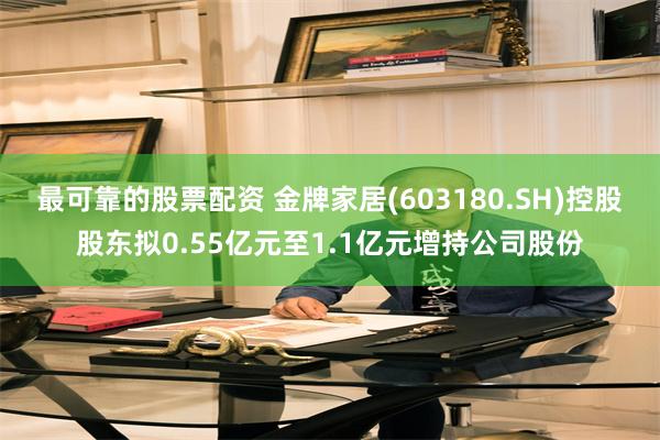 最可靠的股票配资 金牌家居(603180.SH)控股股东拟0.55亿元至1.1亿元增持公司股份