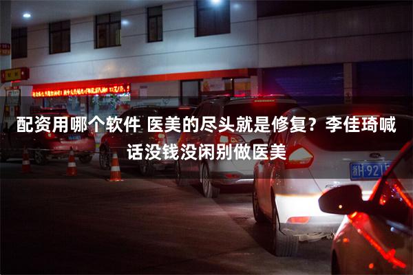 配资用哪个软件 医美的尽头就是修复？李佳琦喊话没钱没闲别做医美