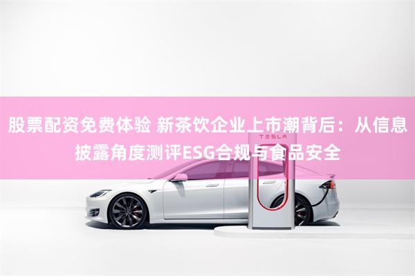 股票配资免费体验 新茶饮企业上市潮背后：从信息披露角度测评ESG合规与食品安全