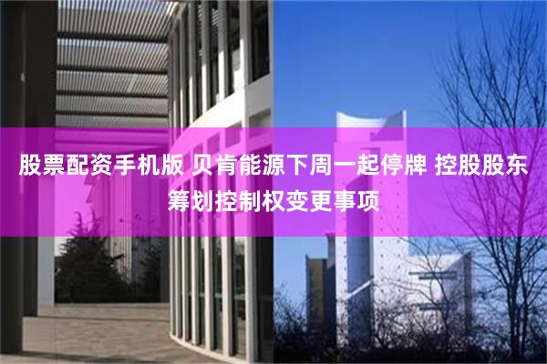 股票配资手机版 贝肯能源下周一起停牌 控股股东筹划控制权变更事项