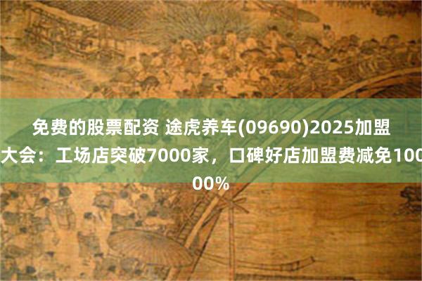 免费的股票配资 途虎养车(09690)2025加盟商大会：工场店突破7000家，口碑好店加盟费减免100%