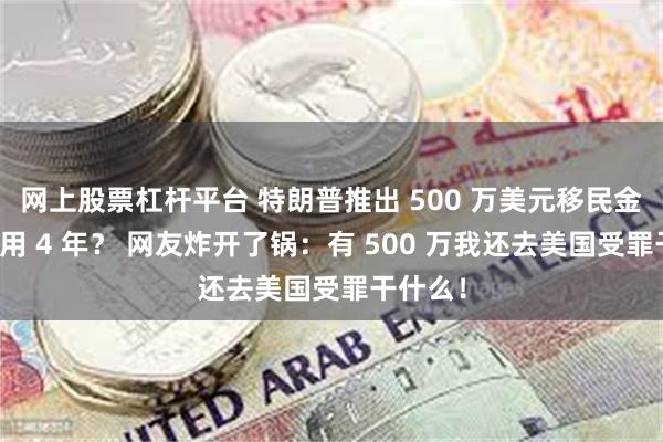网上股票杠杆平台 特朗普推出 500 万美元移民金卡只能用 4 年？ 网友炸开了锅：有 500 万我还去美国受罪干什么！