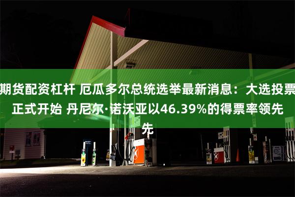 期货配资杠杆 厄瓜多尔总统选举最新消息：大选投票正式开始 丹尼尔·诺沃亚以46.39%的得票率领先