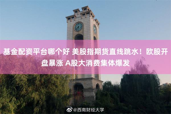 基金配资平台哪个好 美股指期货直线跳水！欧股开盘暴涨 A股大消费集体爆发