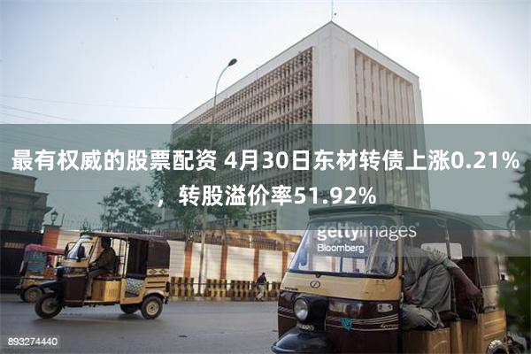 最有权威的股票配资 4月30日东材转债上涨0.21%，转股溢价率51.92%
