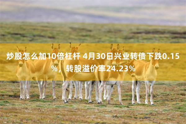 炒股怎么加10倍杠杆 4月30日兴业转债下跌0.15%，转股溢价率24.23%