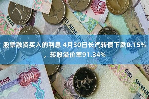 股票融资买入的利息 4月30日长汽转债下跌0.15%，转股溢价率91.34%