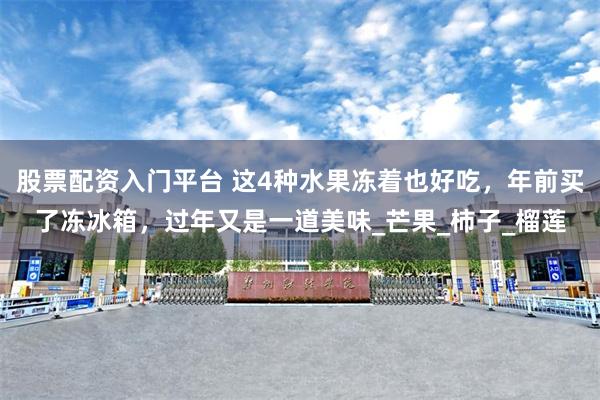 股票配资入门平台 这4种水果冻着也好吃，年前买了冻冰箱，过年又是一道美味_芒果_柿子_榴莲