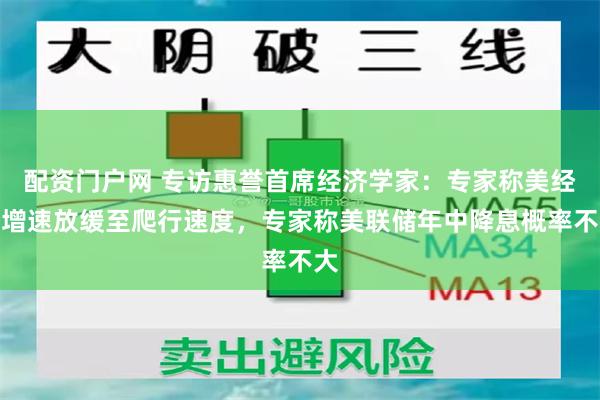 配资门户网 专访惠誉首席经济学家：专家称美经济增速放缓至爬行速度，专家称美联储年中降息概率不大