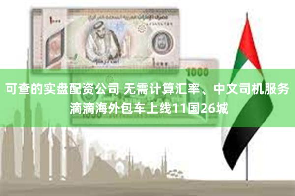 可查的实盘配资公司 无需计算汇率、中文司机服务 滴滴海外包车上线11国26城