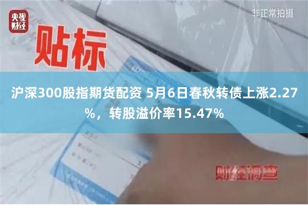 沪深300股指期货配资 5月6日春秋转债上涨2.27%，转股溢价率15.47%