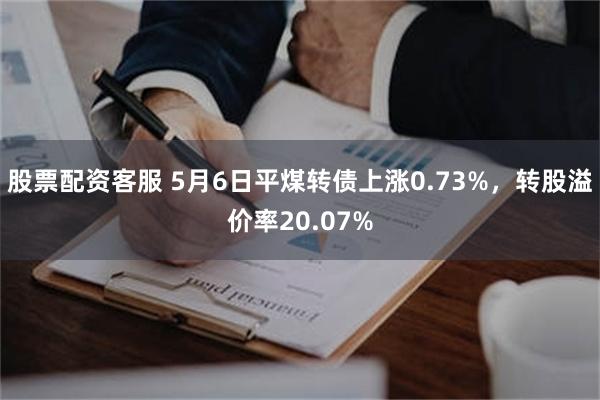 股票配资客服 5月6日平煤转债上涨0.73%，转股溢价率20.07%
